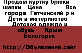 Продам куртку брюки  2 шапки › Цена ­ 3 000 - Все города, Гатчинский р-н Дети и материнство » Детская одежда и обувь   . Крым,Белогорск